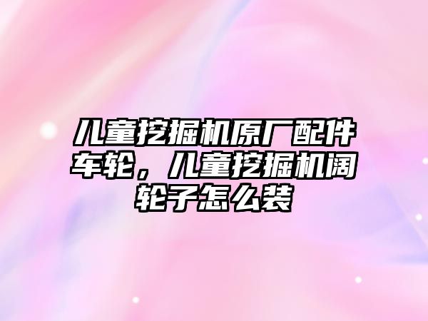 兒童挖掘機原廠配件車輪，兒童挖掘機闊輪子怎么裝