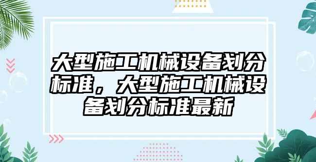 大型施工機械設備劃分標準，大型施工機械設備劃分標準最新