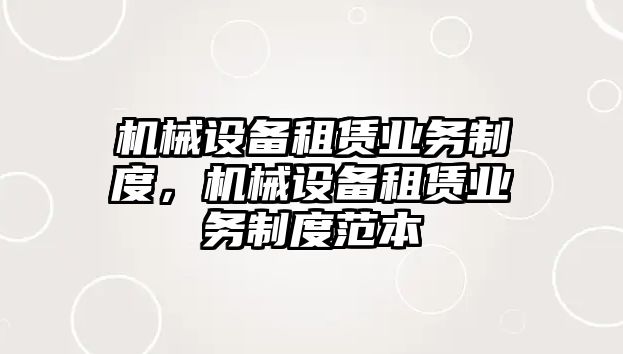 機(jī)械設(shè)備租賃業(yè)務(wù)制度，機(jī)械設(shè)備租賃業(yè)務(wù)制度范本