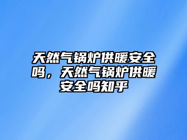 天然氣鍋爐供暖安全嗎，天然氣鍋爐供暖安全嗎知乎