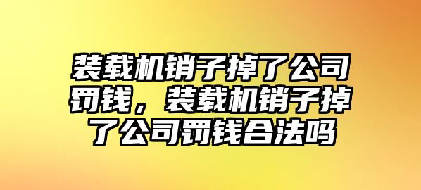 裝載機(jī)銷子掉了公司罰錢，裝載機(jī)銷子掉了公司罰錢合法嗎