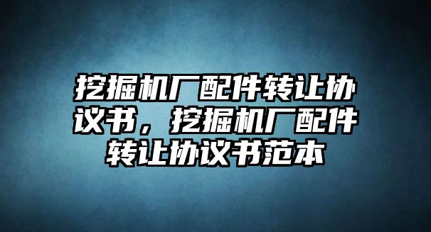 挖掘機(jī)廠配件轉(zhuǎn)讓協(xié)議書(shū)，挖掘機(jī)廠配件轉(zhuǎn)讓協(xié)議書(shū)范本