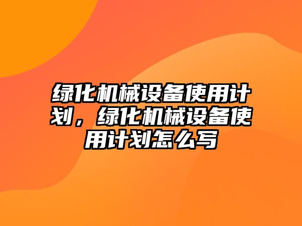 綠化機(jī)械設(shè)備使用計(jì)劃，綠化機(jī)械設(shè)備使用計(jì)劃怎么寫