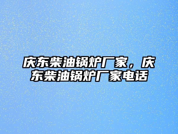 慶東柴油鍋爐廠家，慶東柴油鍋爐廠家電話