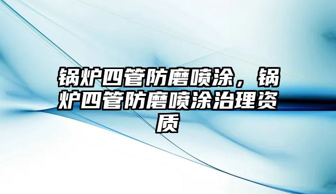 鍋爐四管防磨噴涂，鍋爐四管防磨噴涂治理資質(zhì)