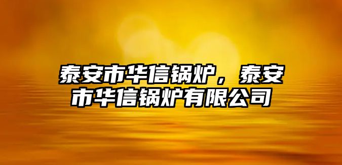 泰安市華信鍋爐，泰安市華信鍋爐有限公司