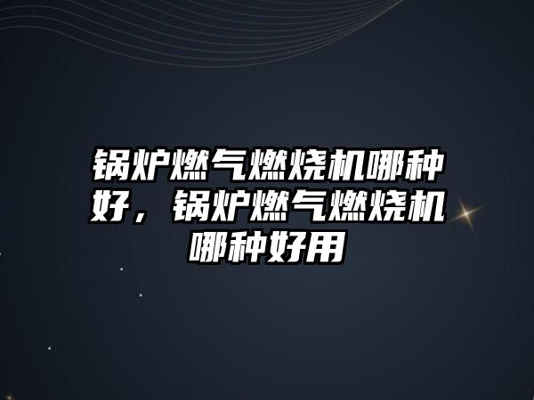 鍋爐燃?xì)馊紵龣C(jī)哪種好，鍋爐燃?xì)馊紵龣C(jī)哪種好用