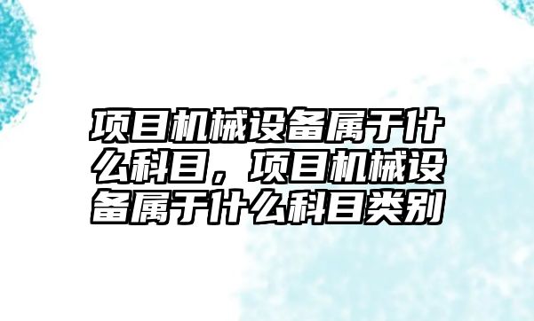 項目機械設備屬于什么科目，項目機械設備屬于什么科目類別