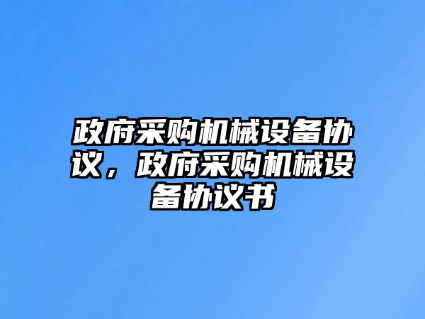 政府采購機械設備協(xié)議，政府采購機械設備協(xié)議書