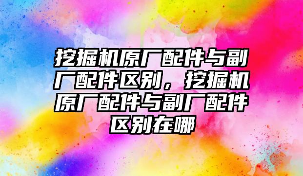 挖掘機原廠配件與副廠配件區(qū)別，挖掘機原廠配件與副廠配件區(qū)別在哪