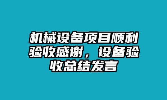 機(jī)械設(shè)備項(xiàng)目順利驗(yàn)收感謝，設(shè)備驗(yàn)收總結(jié)發(fā)言