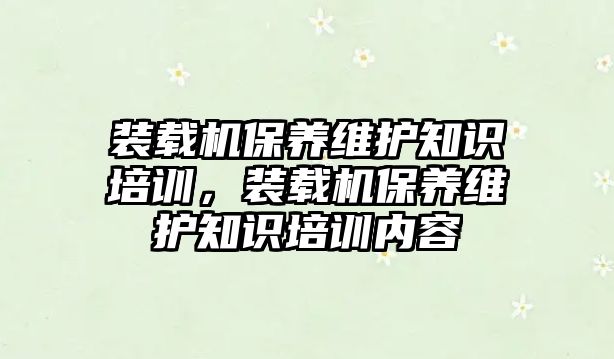 裝載機(jī)保養(yǎng)維護(hù)知識培訓(xùn)，裝載機(jī)保養(yǎng)維護(hù)知識培訓(xùn)內(nèi)容