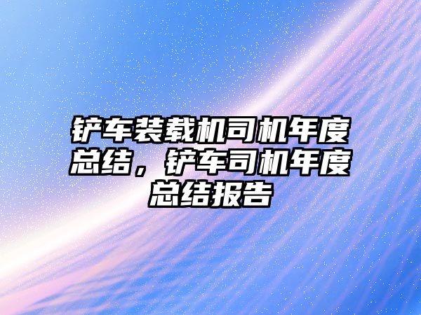 鏟車裝載機(jī)司機(jī)年度總結(jié)，鏟車司機(jī)年度總結(jié)報(bào)告