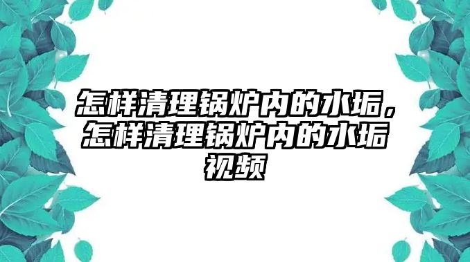 怎樣清理鍋爐內(nèi)的水垢，怎樣清理鍋爐內(nèi)的水垢視頻