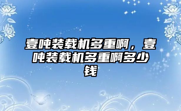 壹噸裝載機(jī)多重啊，壹噸裝載機(jī)多重啊多少錢