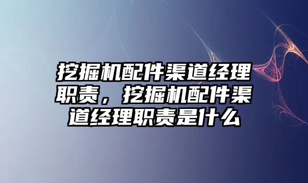 挖掘機配件渠道經(jīng)理職責(zé)，挖掘機配件渠道經(jīng)理職責(zé)是什么