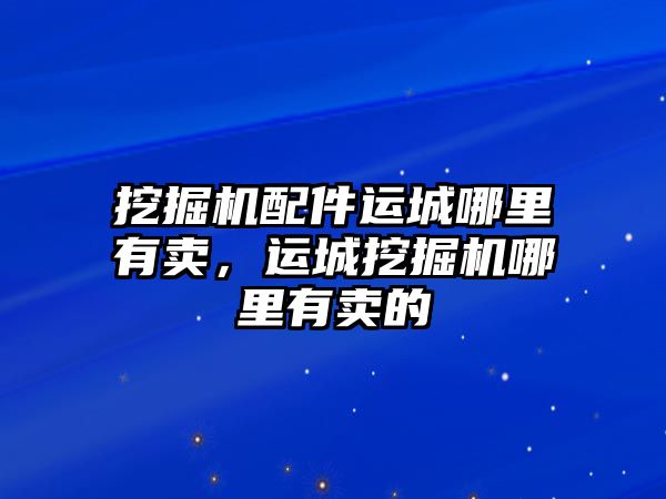 挖掘機配件運城哪里有賣，運城挖掘機哪里有賣的