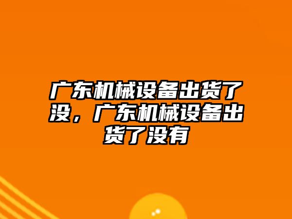 廣東機械設備出貨了沒，廣東機械設備出貨了沒有