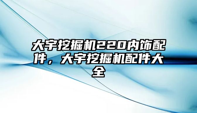 大宇挖掘機(jī)220內(nèi)飾配件，大宇挖掘機(jī)配件大全