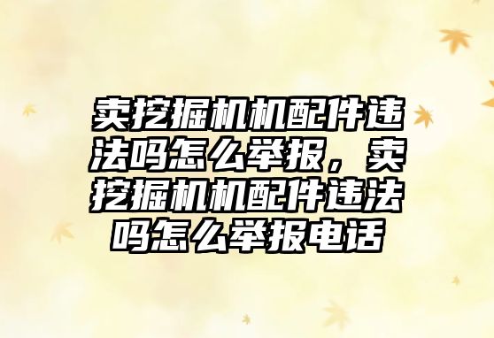 賣挖掘機機配件違法嗎怎么舉報，賣挖掘機機配件違法嗎怎么舉報電話