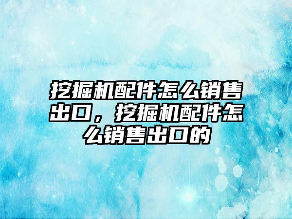 挖掘機配件怎么銷售出口，挖掘機配件怎么銷售出口的