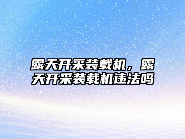 露天開采裝載機，露天開采裝載機違法嗎