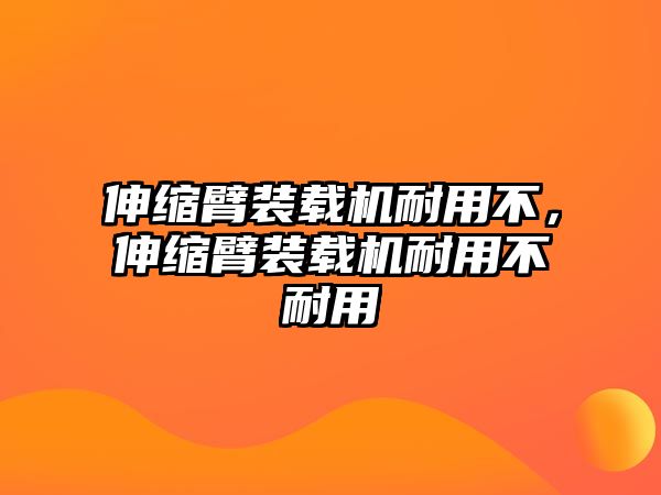 伸縮臂裝載機耐用不，伸縮臂裝載機耐用不耐用