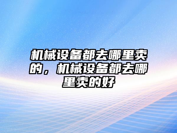 機(jī)械設(shè)備都去哪里賣的，機(jī)械設(shè)備都去哪里賣的好