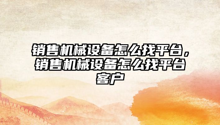 銷售機械設備怎么找平臺，銷售機械設備怎么找平臺客戶