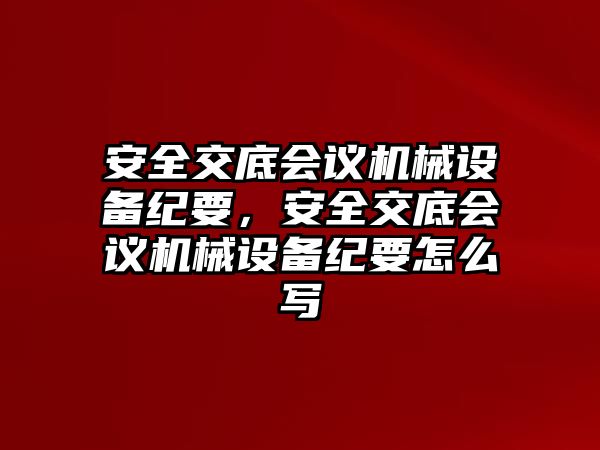 安全交底會議機械設(shè)備紀(jì)要，安全交底會議機械設(shè)備紀(jì)要怎么寫