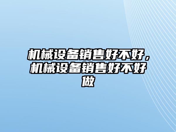 機(jī)械設(shè)備銷售好不好，機(jī)械設(shè)備銷售好不好做