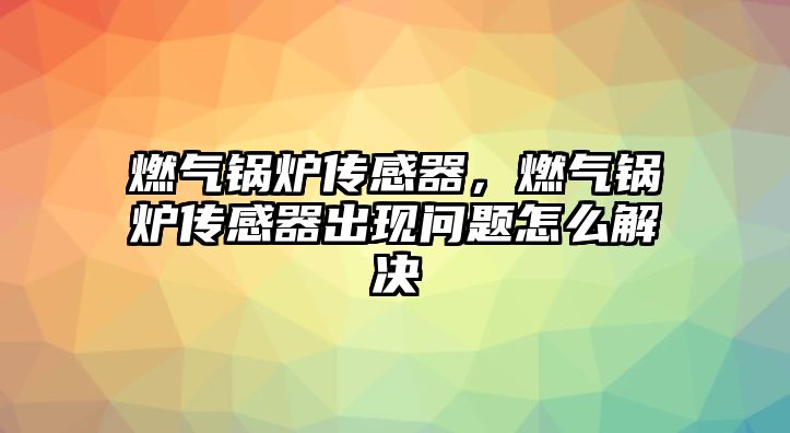 燃氣鍋爐傳感器，燃氣鍋爐傳感器出現(xiàn)問題怎么解決