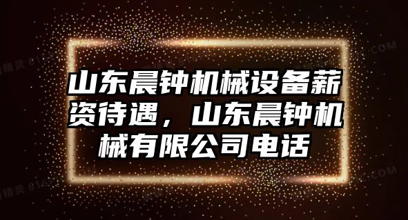 山東晨鐘機械設(shè)備薪資待遇，山東晨鐘機械有限公司電話