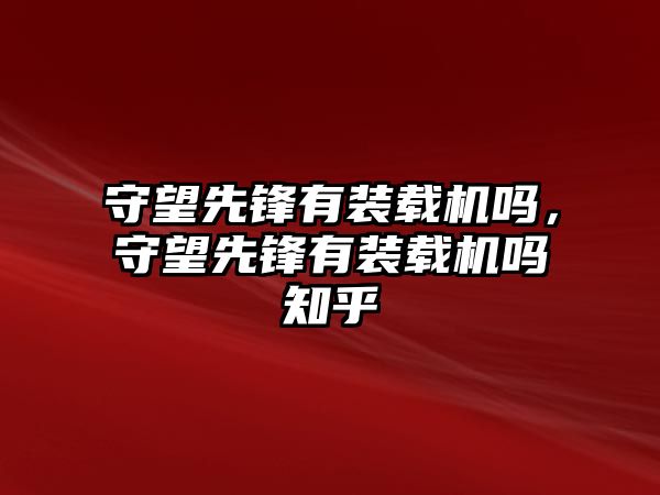 守望先鋒有裝載機嗎，守望先鋒有裝載機嗎知乎