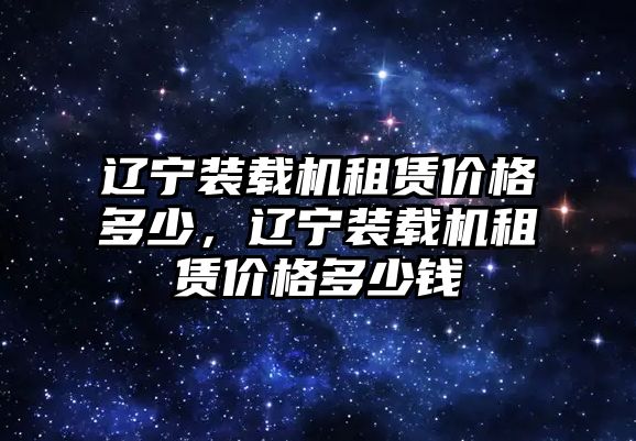 遼寧裝載機租賃價格多少，遼寧裝載機租賃價格多少錢