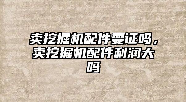 賣挖掘機配件要證嗎，賣挖掘機配件利潤大嗎