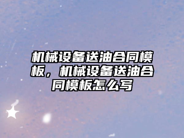 機械設備送油合同模板，機械設備送油合同模板怎么寫