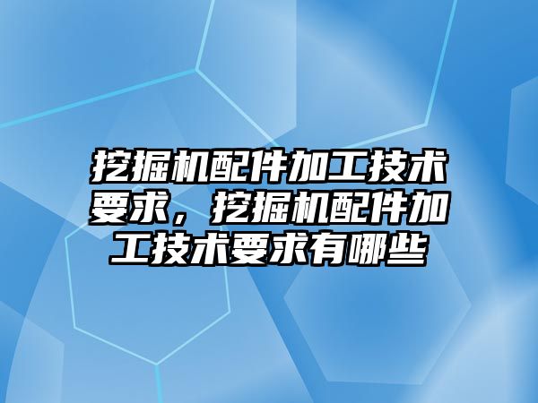 挖掘機配件加工技術(shù)要求，挖掘機配件加工技術(shù)要求有哪些