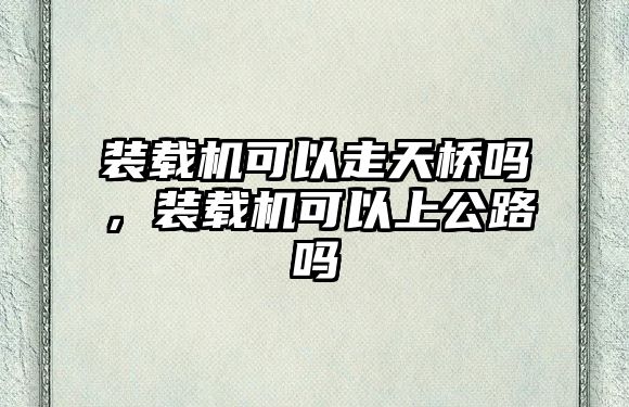 裝載機可以走天橋嗎，裝載機可以上公路嗎