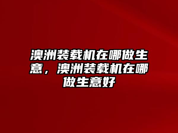 澳洲裝載機(jī)在哪做生意，澳洲裝載機(jī)在哪做生意好