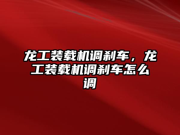 龍工裝載機調剎車，龍工裝載機調剎車怎么調