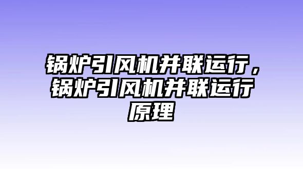 鍋爐引風(fēng)機(jī)并聯(lián)運(yùn)行，鍋爐引風(fēng)機(jī)并聯(lián)運(yùn)行原理