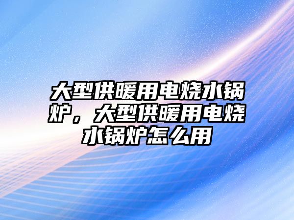 大型供暖用電燒水鍋爐，大型供暖用電燒水鍋爐怎么用