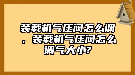 裝載機氣壓閥怎么調，裝載機氣壓閥怎么調氣大小?