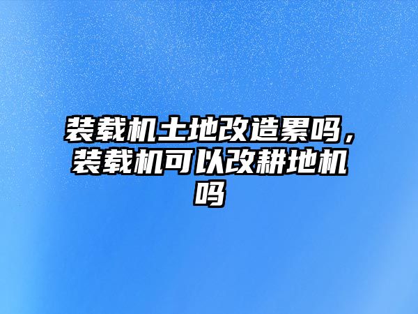 裝載機(jī)土地改造累嗎，裝載機(jī)可以改耕地機(jī)嗎