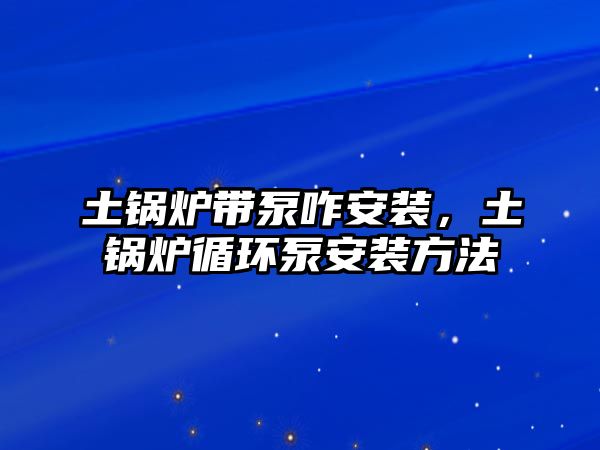 土鍋爐帶泵咋安裝，土鍋爐循環(huán)泵安裝方法