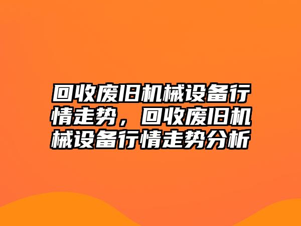 回收廢舊機械設(shè)備行情走勢，回收廢舊機械設(shè)備行情走勢分析