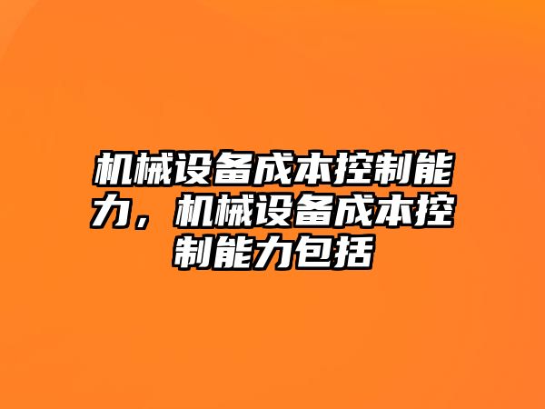 機(jī)械設(shè)備成本控制能力，機(jī)械設(shè)備成本控制能力包括