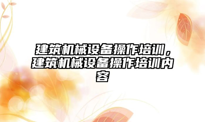 建筑機械設備操作培訓，建筑機械設備操作培訓內(nèi)容