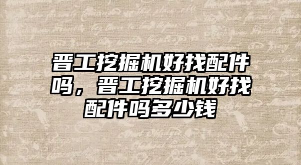 晉工挖掘機好找配件嗎，晉工挖掘機好找配件嗎多少錢